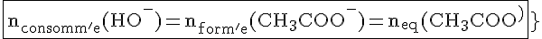 4$\rm{\fbox{n_{consomm'e}(HO^-)=n_{form'e}(CH_3COO^-)=n_{eq}(CH_3COO^-)}}